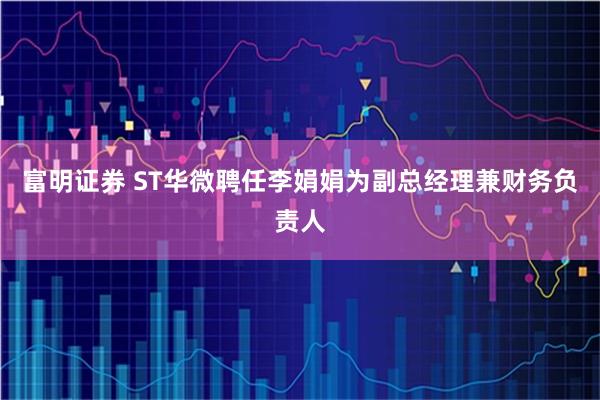 富明证券 ST华微聘任李娟娟为副总经理兼财务负责人