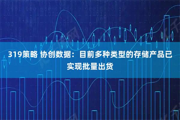 319策略 协创数据：目前多种类型的存储产品已实现批量出货