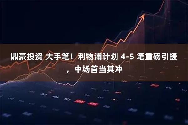 鼎豪投资 大手笔！利物浦计划 4-5 笔重磅引援，中场首当其冲