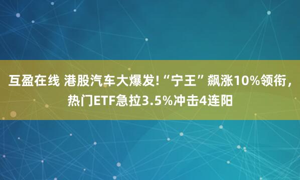 互盈在线 港股汽车大爆发!“宁王”飙涨10%领衔，热门ETF急拉3.5%冲击4连阳