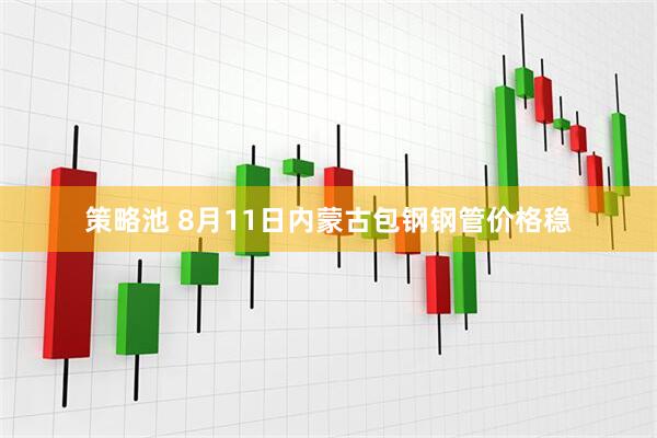 策略池 8月11日内蒙古包钢钢管价格稳
