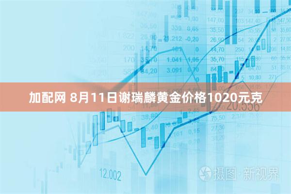 加配网 8月11日谢瑞麟黄金价格1020元克