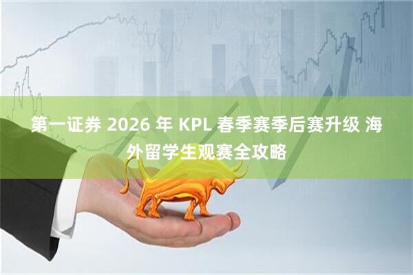 第一证券 2026 年 KPL 春季赛季后赛升级 海外留学生观赛全攻略