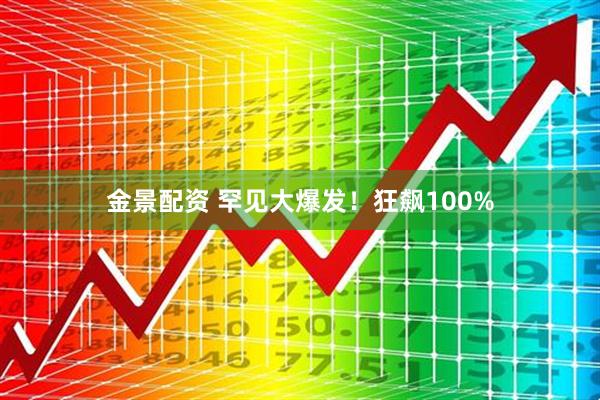 金景配资 罕见大爆发！狂飙100%
