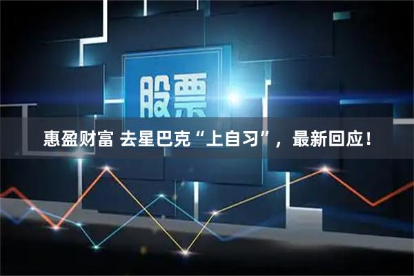 惠盈财富 去星巴克“上自习”,最新回应!