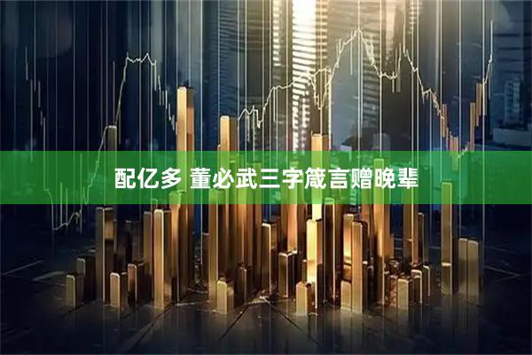 配亿多 董必武三字箴言赠晚辈