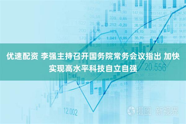 优速配资 李强主持召开国务院常务会议指出 加快实现高水平科技自立自强