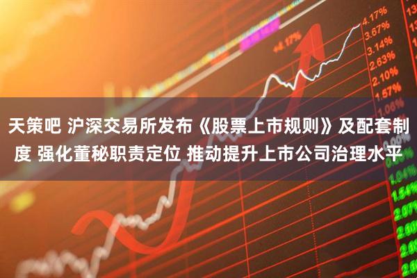 天策吧 沪深交易所发布《股票上市规则》及配套制度 强化董秘职责定位 推动提升上市公司治理水平