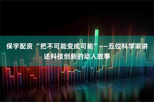 保宇配资 “把不可能变成可能”——五位科学家讲述科技创新的动人故事
