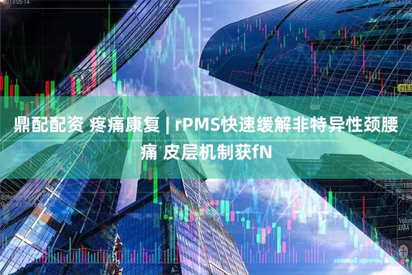 鼎配配资 疼痛康复 | rPMS快速缓解非特异性颈腰痛 皮层机制获fN
